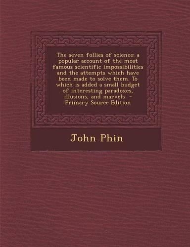 The Seven Follies of Science; A Popular Account of the Most Famous Scientific Impossibilities and the Attempts Which Have Been Made to Solve Them. to Which Is Added a Small Budget of Interesting Paradoxes, Illusions, and Marvels - Primary Source Ed: (English)