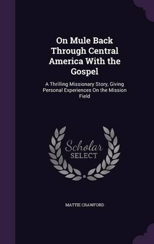 On Mule Back Through Central America With the Gospel: A Thrilling Missionary Story, Giving Personal Experiences On the Mission Field