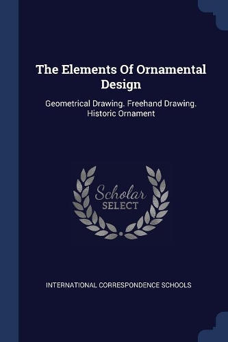 The Elements Of Ornamental Design: Geometrical Drawing. Freehand Drawing. Historic Ornament