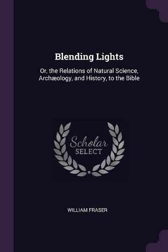 Blending Lights: Or, the Relations of Natural Science, Archæology, and History, to the Bible