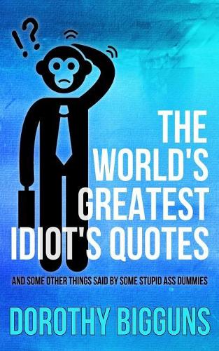 The World's Greatest Idiot's Quotes: And Other Things Said By Some Stupid Ass Dummies(English)