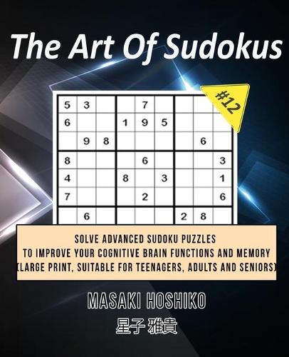 The Art Of Sudokus #12: Solve Advanced Sudoku Puzzles To Improve Your Cognitive Brain Functions And Memory (Large Print, Suitable For Teenagers, Adults And Seniors)