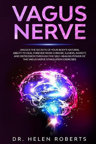 Vagus Nerve: Unlock The Secrets Of Your Body's Natural Ability to Heal Forever From Chronic Illness, Anxiety, and Depression Through The Self-Healing Power Of Th