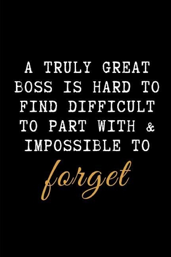 A Truly Great Boss Is Hard to Find Difficult to Part with & Impossible to Forget.