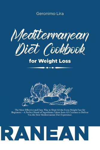Mediterranean Diet Cookbook for Weight Loss: The Most Effective and Easy Way to Shed All the Extra Weight Fast for Beginners - A Perfect Blend of Ingredients Taken from All Cuisines to Deliver 