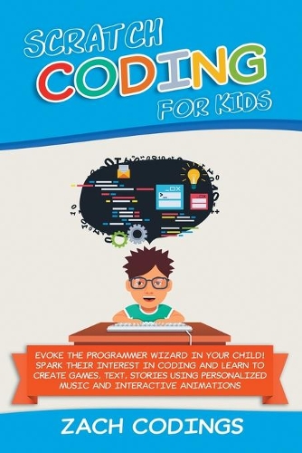 Scratch Coding for Kids: Evoke the Programmer Wizard in Your Child! Spark Their Interest in Coding and Learn to Create Games, Text, Stories Using Personalized Music and Inte