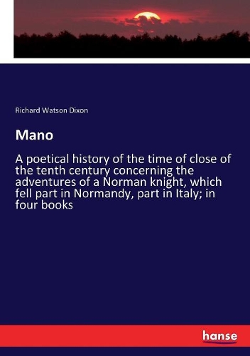 Mano: A poetical history of the time of close of the tenth century concerning the adventures of a Norman knight, which fell part in Normandy, part in Ital