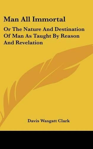 Man All Immortal: Or The Nature And Destination Of Man As Taught By Reason And Revelation