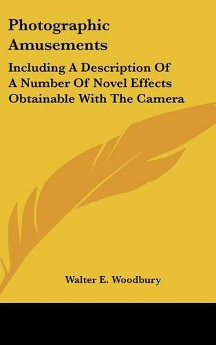 Photographic Amusements: Including A Description Of A Number Of Novel Effects Obtainable With The Camera(English)