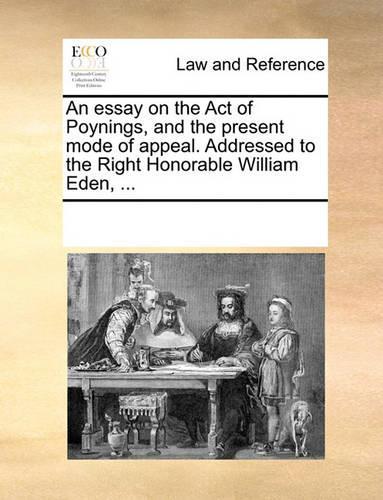 An essay on the Act of Poynings, and the present mode of appeal. Addressed to the Right Honorable William Eden, ...: (English)