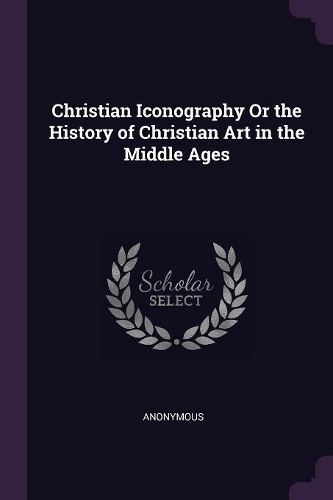 Christian Iconography Or the History of Christian Art in the Middle Ages
