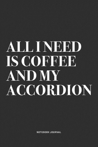 All I Need Is Coffee And My Accordion: A 6x9 Inch Notebook Journal Diary With A Bold Text Font Slogan On A Matte Cover and 120 Blank Lined Pages Makes A Great Alternative To A Card