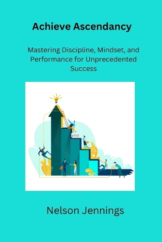 Achieve Ascendancy: Mastering Discipline, Mindset, and Performance for Unprecedented Success