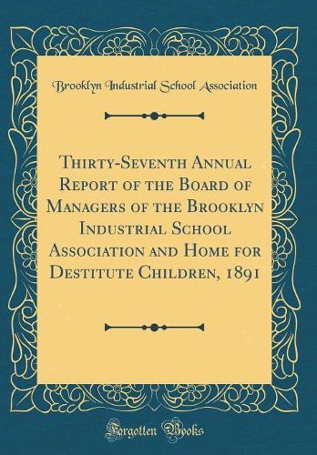 Thirty-Seventh Annual Report of the Board of Managers of the Brooklyn Industrial School Association and Home for Destitute Children, 1891 (Classic Reprint)