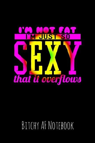 I'm Not Fat I'm Just So Sexy That It Overflows