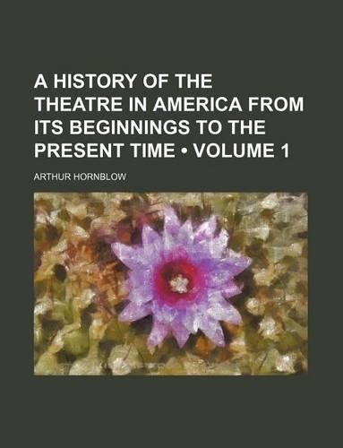A History of the Theatre in America from Its Beginnings to the Present Time (Volume 1): (English)