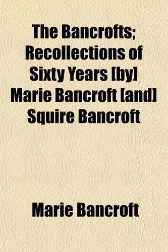 The Bancrofts; Recollections of Sixty Years [By] Marie Bancroft [And] Squire Bancroft