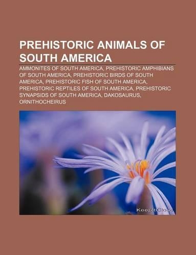 Prehistoric Animals of South America: Ammonites of South America, Prehistoric Amphibians of South America, Prehistoric Birds of South America(English)