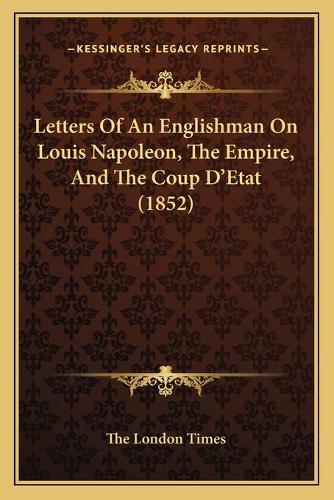 Letters Of An Englishman On Louis Napoleon, The Empire, And The Coup D'Etat (1852): (English)
