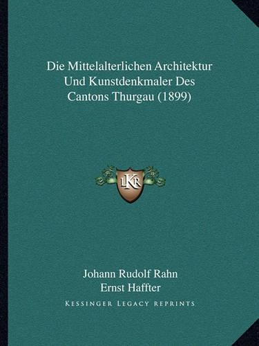 Die Mittelalterlichen Architektur Und Kunstdenkmaler Des Cantons Thurgau (1899): (German)