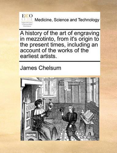 A History of the Art of Engraving in Mezzotinto, from It's Origin to the Present Times, Including an Account of the Works of the Earliest Artists.