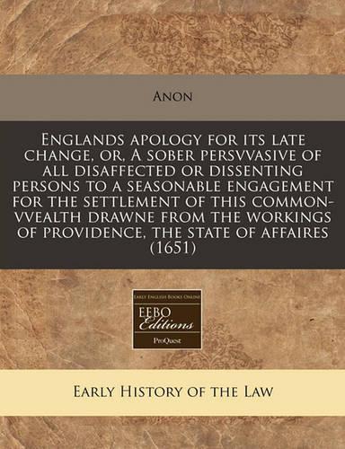 Englands Apology for Its Late Change, Or, a Sober Persvvasive of All Disaffected or Dissenting Persons to a Seasonable Engagement for the Settlement of This Common-Vvealth Drawne from the Workings of Providence, the State of Affaires (1651)