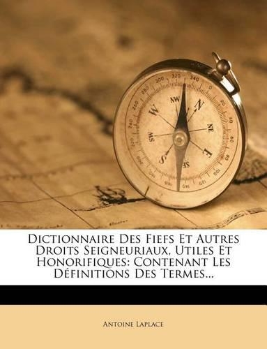 Dictionnaire Des Fiefs Et Autres Droits Seigneuriaux, Utiles Et Honorifiques