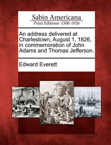 An Address Delivered at Charlestown, August 1, 1826, in Commemoration of John Adams and Thomas Jefferson.