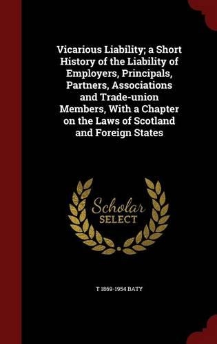 Vicarious Liability; A Short History of the Liability of Employers, Principals, Partners, Associations and Trade-Union Members, with a Chapter on the Laws of Scotland and Foreign States: (English)