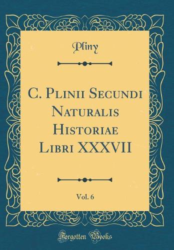 C. Plinii Secundi Naturalis Historiae Libri XXXVII, Vol. 6 (Classic Reprint)