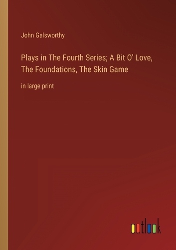 Plays in The Fourth Series; A Bit O' Love, The Foundations, The Skin Game: in large print