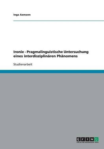 Ironie - Pragmalinguistische Untersuchung eines interdisziplinären Phänomens: (German)