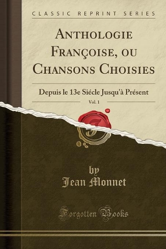 Anthologie Françoise, Ou Chansons Choisies, Vol. 1: Depuis Le 13e Siécle Jusqu'à Présent (Classic Reprint)