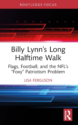 Billy Lynn’s Long Halftime Walk: Flags, Football, and the NFL’s “Foxy” Patriotism Problem(Routledge Focus on Literature)