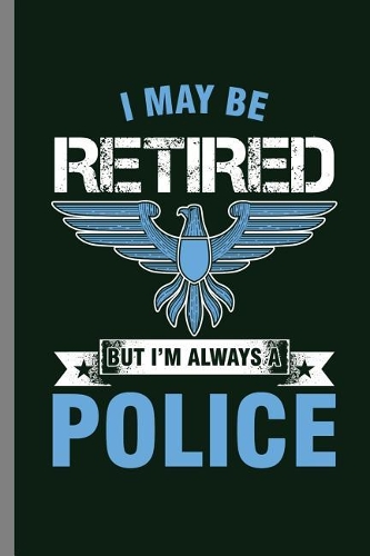 I May be retired But I'm Always a Police: I May Be Retired Police Officer Cop Policeman Policewoman Copper Agent Law Gift (6x9) Dot Grid notebook Journal to write in