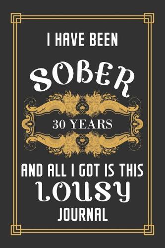 30 Years Sober Journal: Lined Journal / Notebook / Diary - 30th Year of Sobriety - Funny and Practical Alternative to a Card - Sobriety Gifts For Men and Women Who Are 30 y