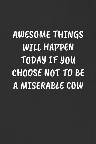 Awesome Things Will Happen Today If You Choose Not to Be a Miserable Cow
