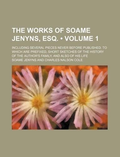 The Works of Soame Jenyns, Esq. (Volume 1); Including Several Pieces Never Before Published. to Which Are Prefixed, Short Sketches of the History of the Author's Family, and Also of His Life: (English)