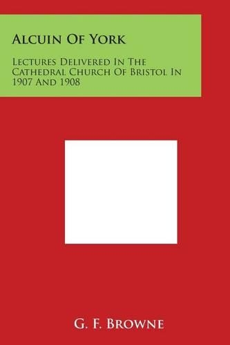 Alcuin of York: Lectures Delivered in the Cathedral Church of Bristol in 1907 and 1908(English)