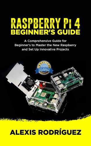 RASPBERRY Pi 4 BEGINNER'S GUIDE: A Comprehensive Guide for Beginner's to Master the New Raspberry and Set Up Innovative Projects