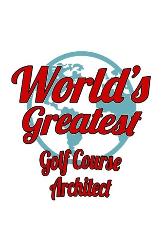 World's Greatest Golf Course Architect: Original Golf Course Architect Notebook, Journal Gift, Diary, Doodle Gift or Notebook - 6 x 9 Compact Size- 109 Blank Lined Pages