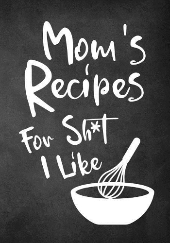 Mom's Recipes for Sh*t I Like
