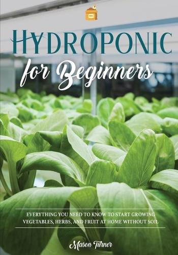 Hydroponics for Beginners: Everything You Need to Know to Start Growing Vegetables, Herbs, and Fruit at Home Without Soil(1 Vegetable Gardening)