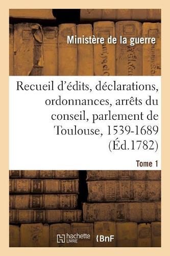 Edits, Déclarations, Ordonnances Du Roi, Arrêts Du Conseil, Et Du Parlement de Toulouse: Concernant l'Ordre Judiciaire Et Autres Matières Publiques Et Intéressantes. Tome 1. 1539-1689