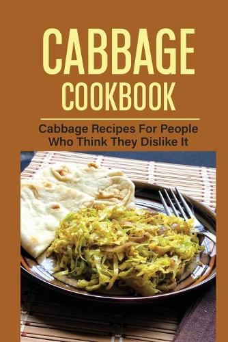 Cabbage Cookbook: Cabbage Recipes For People Who Think They Dislike It: And Cook Savoy Cabbage
