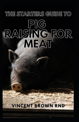 Starters Guide to Pig Raising for Meat: A Complete Guide To Organic And Pork Production For Starters