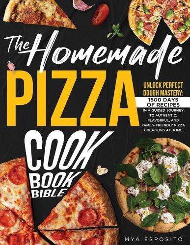 The Homemade Pizza Cookbook Bible: Unlock PERFECT DOUGH Mastery 1500 DAYS of Recipes in a Guided Journey to Authentic, Flavorful, and Family-Friendly Pizza Creations at Home With an E