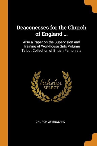 Deaconesses for the Church of England ...: Also a Paper on the Supervision and Training of Workhouse Girls Volume Talbot Collection of British Pamphlets