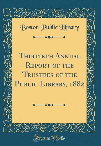 Thirtieth Annual Report of the Trustees of the Public Library, 1882 (Classic Reprint)