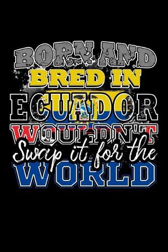Born and Bred In Ecuador Wouldn't Swap It For The World: A 6x9 Inch Matte Softcover Paperback Notebook Journal With 120 Blank Lined Pages